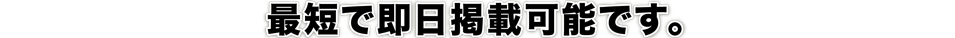 最短で即日掲載可能です。